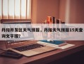 丹阳开发区天气预报，丹阳天气预报15天查询文字版？