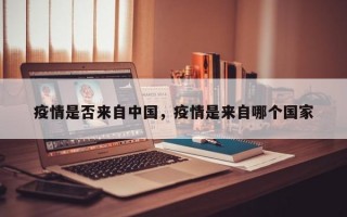 疫情是否来自中国，疫情是来自哪个国家