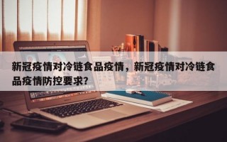 新冠疫情对冷链食品疫情，新冠疫情对冷链食品疫情防控要求？