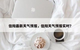 信阳最新天气预报，信阳天气预报实时？