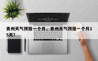 青州天气预报一个月，青州天气预报一个月15天？