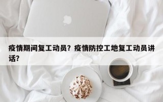 疫情期间复工动员？疫情防控工地复工动员讲话？