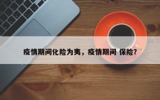 疫情期间化险为夷，疫情期间 保险？