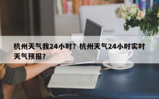 杭州天气我24小时？杭州天气24小时实时天气预报？