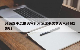 河源连平忠信天气？河源连平忠信天气预报15天？