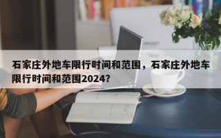 石家庄外地车限行时间和范围，石家庄外地车限行时间和范围2024？