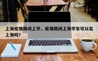 上海疫情期间上学，疫情期间上海学生可以出上海吗？