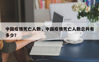 中国疫情死亡人数，中国疫情死亡人数总共有多少？