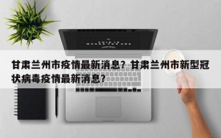 甘肃兰州市疫情最新消息？甘肃兰州市新型冠状病毒疫情最新消息？