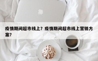 疫情期间超市线上？疫情期间超市线上营销方案？