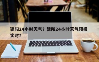 建阳24小时天气？建阳24小时天气预报 实时？