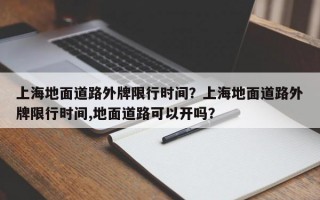 上海地面道路外牌限行时间？上海地面道路外牌限行时间,地面道路可以开吗？