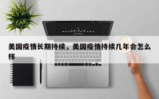 美国疫情长期持续，美国疫情持续几年会怎么样