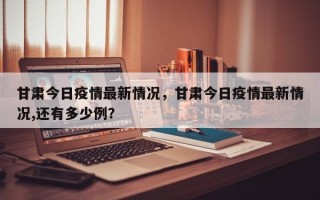 甘肃今日疫情最新情况，甘肃今日疫情最新情况,还有多少例？