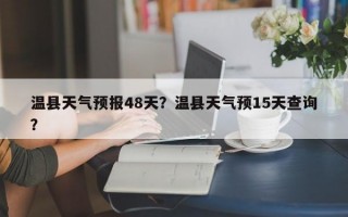温县天气预报48天？温县天气预15天查询？