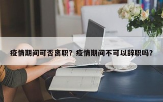 疫情期间可否离职？疫情期间不可以辞职吗？