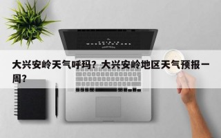 大兴安岭天气呼玛？大兴安岭地区天气预报一周？