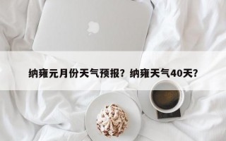 纳雍元月份天气预报？纳雍天气40天？