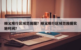 顺义限行区域范围图？顺义限行区域范围图实施时间？