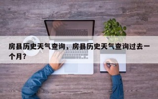 房县历史天气查询，房县历史天气查询过去一个月？