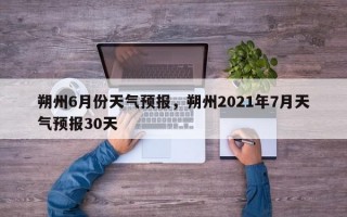 朔州6月份天气预报，朔州2021年7月天气预报30天