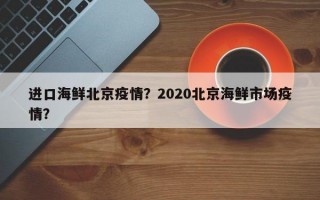 进口海鲜北京疫情？2020北京海鲜市场疫情？