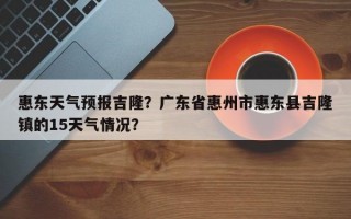 惠东天气预报吉隆？广东省惠州市惠东县吉隆镇的15天气情况？