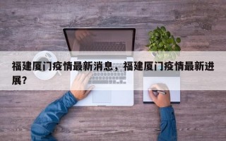 福建厦门疫情最新消息，福建厦门疫情最新进展？