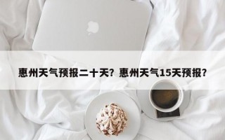 惠州天气预报二十天？惠州天气15天预报？