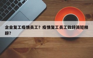 企业复工疫情员工？疫情复工员工致辞简短精辟？
