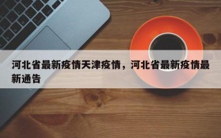 河北省最新疫情天津疫情，河北省最新疫情最新通告