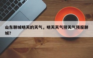 山东聊城明天的天气，明天天气预天气预报聊城？