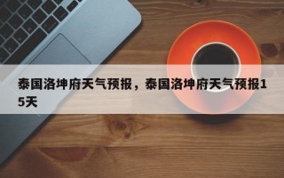 泰国洛坤府天气预报，泰国洛坤府天气预报15天
