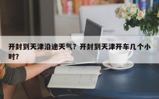 开封到天津沿途天气？开封到天津开车几个小时？