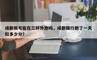成都限号能在三环外跑吗，成都限行跑了一天扣多少分？