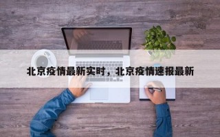 北京疫情最新实时，北京疫情速报最新
