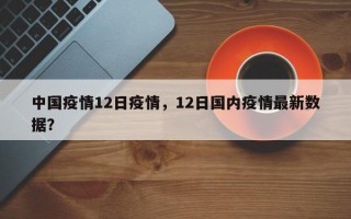 中国疫情12日疫情，12日国内疫情最新数据？