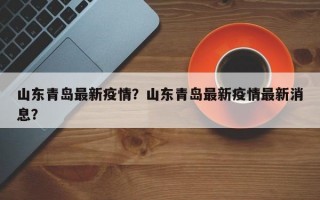 山东青岛最新疫情？山东青岛最新疫情最新消息？
