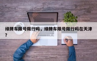 绿牌车限号限行吗，绿牌车限号限行吗在天津？