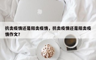 抗击疫情还是阻击疫情，抗击疫情还是阻击疫情作文？
