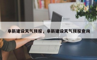 阜新建设天气预报，阜新建设天气预报查询