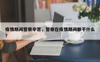 疫情期间警察辛苦，警察在疫情期间都干什么？
