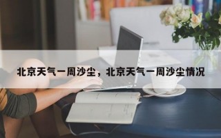 北京天气一周沙尘，北京天气一周沙尘情况