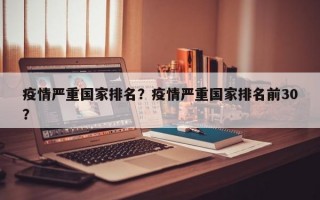 疫情严重国家排名？疫情严重国家排名前30？