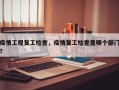 疫情工程复工检查，疫情复工检查是哪个部门？