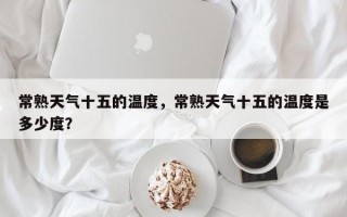 常熟天气十五的温度，常熟天气十五的温度是多少度？
