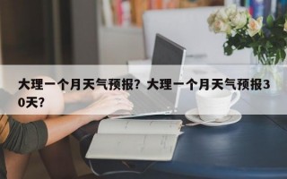 大理一个月天气预报？大理一个月天气预报30天？
