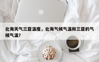 北海天气三亚温度，北海气候气温和三亚的气候气温？
