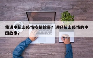 我讲中抗击疫情疫情故事？讲好抗击疫情的中国故事？