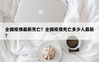 全国疫情最新死亡？全国疫情死亡多少人最新？